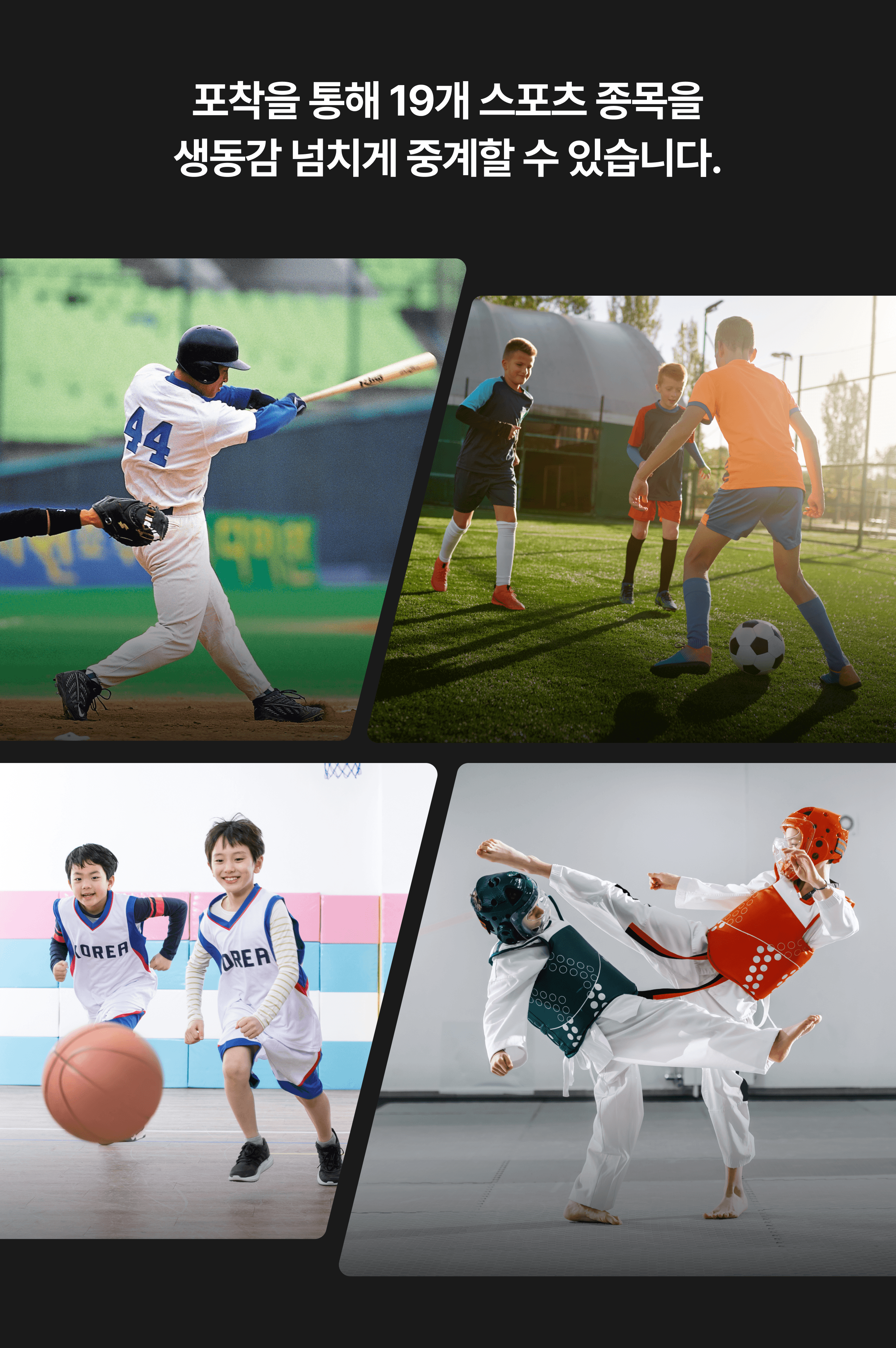 포착을 통해 19개 스포츠 종목을 생동감 넘치게 중계할 수 있습니다.